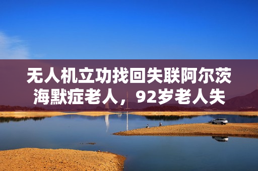 无人机立功找回失联阿尔茨海默症老人,92岁老人失联四天后成功找回 无人机立功找回失联阿尔茨海默症老人,92岁老人失联四天后成功找回