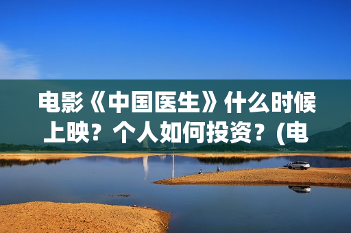 电影《中国医生》什么时候上映？个人如何投资？(电影《中国医生》在线观看)