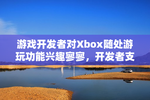 游戏开发者对Xbox随处游玩功能兴趣寥寥,开发者支持度不高 游戏开发者对Xbox随处游玩功能兴趣寥寥,开发者支持度不高