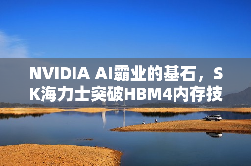 NVIDIA AI霸业的基石，SK海力士突破HBM4内存技术，带宽高达2.5TB/s