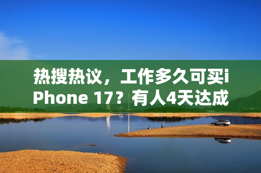 热搜热议，工作多久可买iPhone 17？有人4天达成，有人需两个月以上