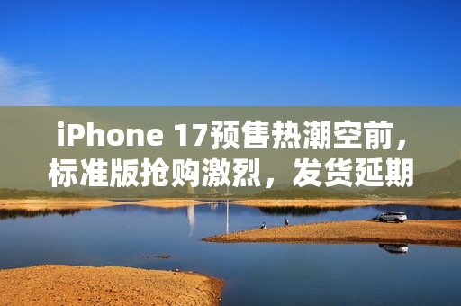 iPhone 17预售热潮空前，标准版抢购激烈，发货延期至10月