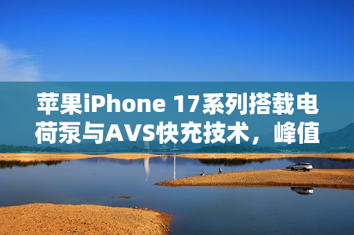 苹果iPhone 17系列搭载电荷泵与AVS快充技术，峰值充电速度达60W