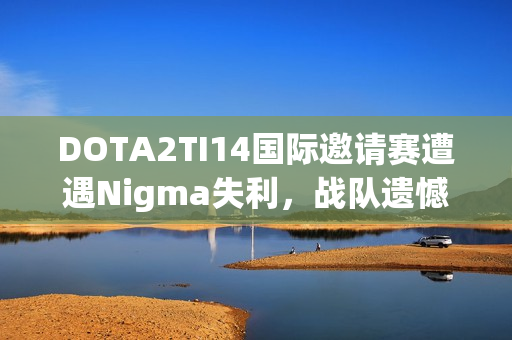 DOTA2TI14国际邀请赛遭遇Nigma失利，战队遗憾淘汰