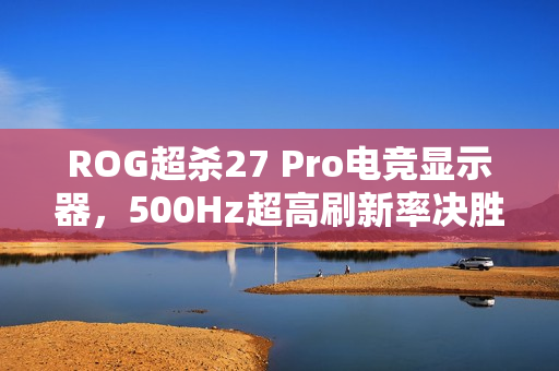 ROG超杀27 Pro电竞显示器，500Hz超高刷新率决胜毫秒之间