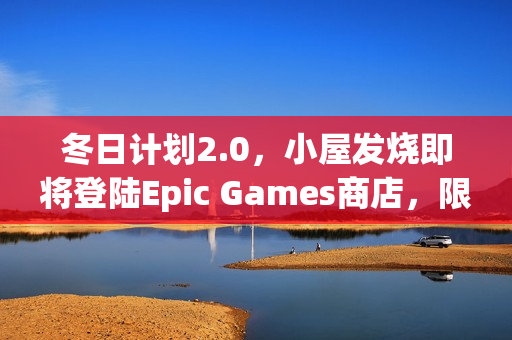 冬日计划2.0，小屋发烧即将登陆Epic Games商店，限时免费体验！