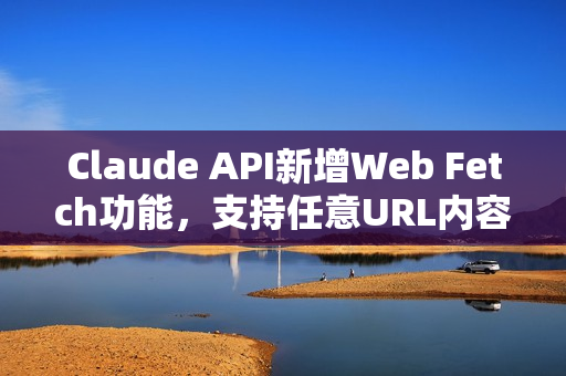 Claude API新增Web Fetch功能，支持任意URL内容获取与分析