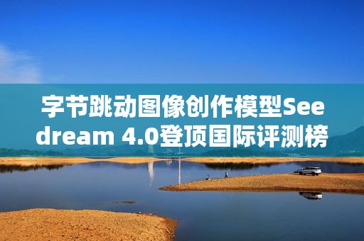 字节跳动图像创作模型Seedream 4.0登顶国际评测榜首