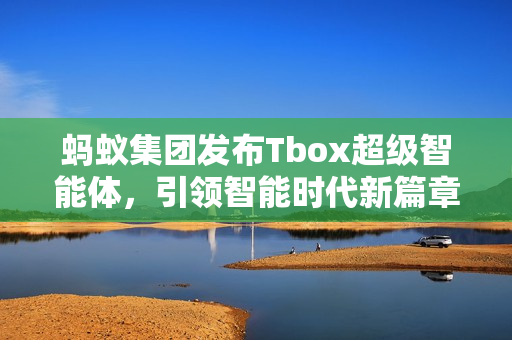 蚂蚁集团发布Tbox超级智能体，引领智能时代新篇章