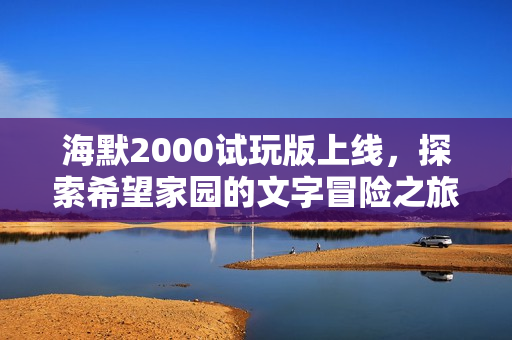 海默2000试玩版上线，探索希望家园的文字冒险之旅
