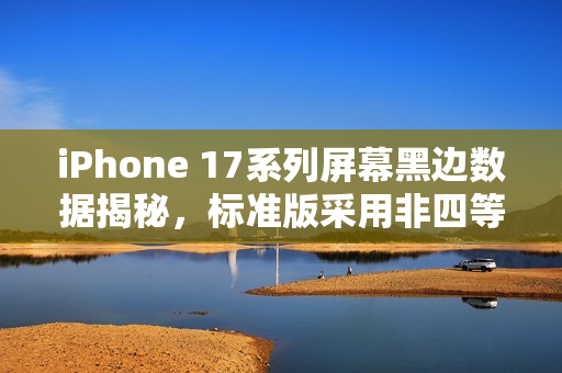 iPhone 17系列屏幕黑边数据揭秘,标准版采用非四等边设计 iPhone 17系列屏幕黑边数据揭秘,标准版采用非四等边设计