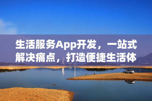 生活服务App开发，一站式解决痛点，打造便捷生活体验！