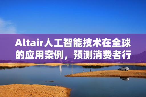 Altair人工智能技术在全球的应用案例，预测消费者行为之旅的MABE技术助力