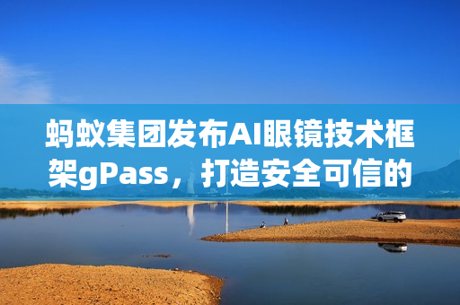 蚂蚁集团发布AI眼镜技术框架gPass，打造安全可信的眼镜数字服务生态