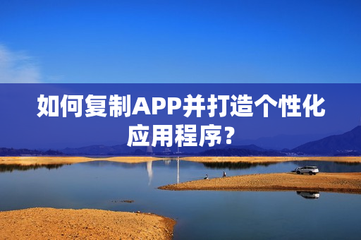 如何复制APP并打造个性化应用程序？