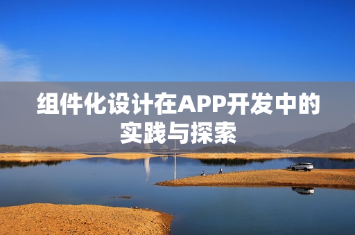 组件化设计在APP开发中的实践与探索 组件化设计在APP开发中的实践与探索