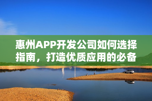 惠州APP开发公司如何选择指南，打造优质应用的必备知识