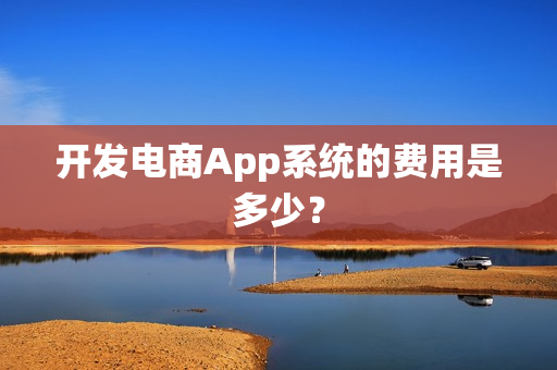 开发电商App系统的费用是多少? 开发电商App系统的费用是多少?