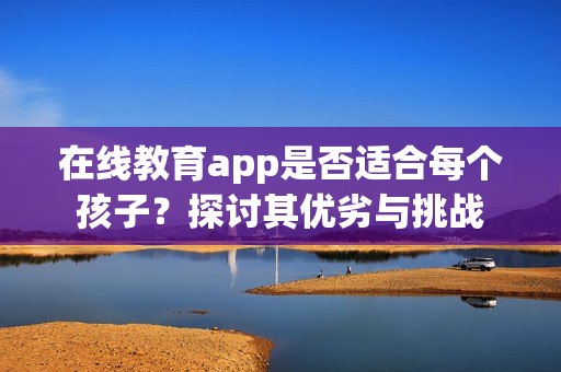 在线教育app是否适合每个孩子？探讨其优劣与挑战