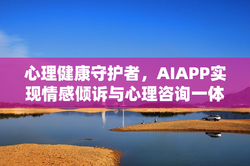心理健康守护者，AIAPP实现情感倾诉与心理咨询一体化开发