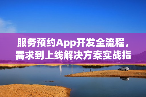 服务预约App开发全流程，需求到上线解决方案实战指南