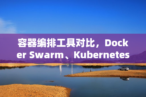 容器编排工具对比，Docker Swarm、Kubernetes与Mesos的选择分析