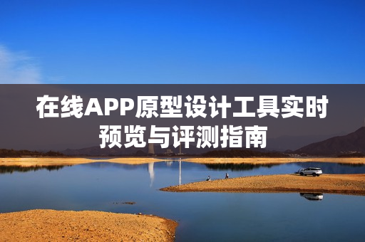 在线APP原型设计工具实时预览与评测指南