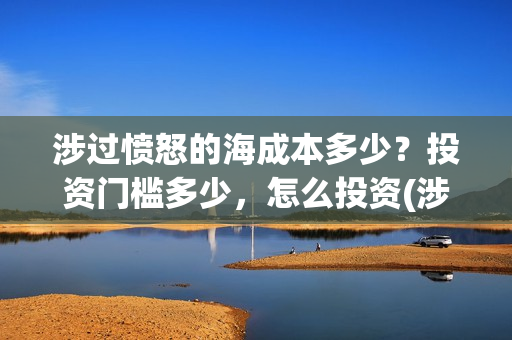 涉过愤怒的海成本多少？投资门槛多少，怎么投资(涉过愤怒的海简介)