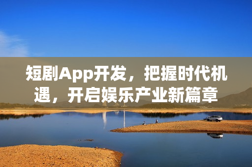 短剧App开发，把握时代机遇，开启娱乐产业新篇章