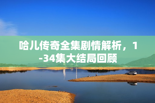 哈儿传奇全集剧情解析，1-34集大结局回顾