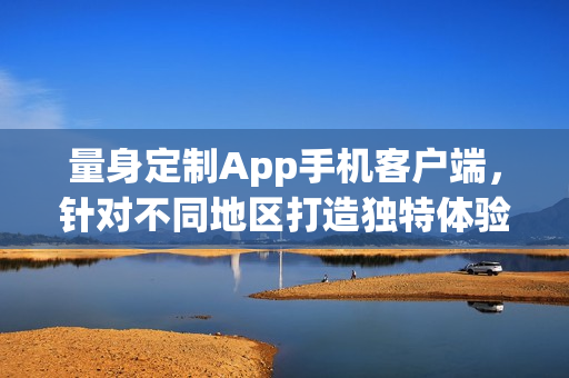 量身定制App手机客户端，针对不同地区打造独特体验