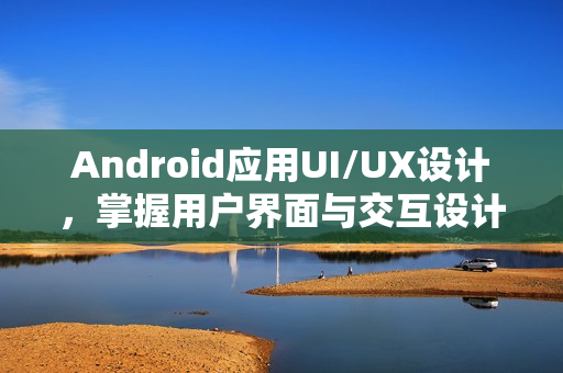Android应用UI/UX设计，掌握用户界面与交互设计技巧