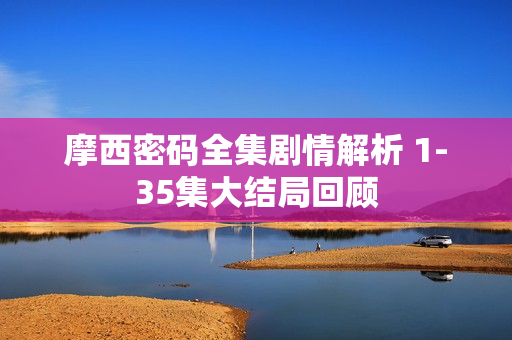 摩西密码全集剧情解析 1-35集大结局回顾