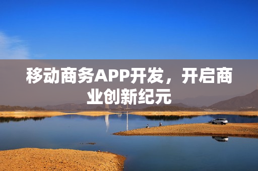移动商务APP开发，开启商业创新纪元