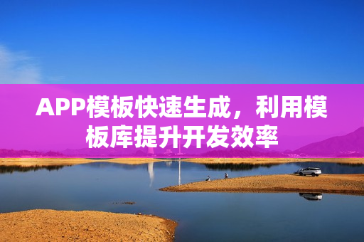 APP模板快速生成，利用模板库提升开发效率
