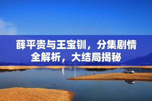 薛平贵与王宝钏，分集剧情全解析，大结局揭秘