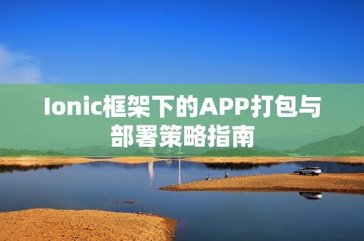 Ionic框架下的APP打包与部署策略指南
