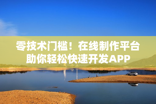 零技术门槛！在线制作平台助你轻松快速开发APP