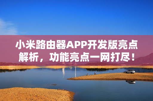 小米路由器APP开发版亮点解析，功能亮点一网打尽！