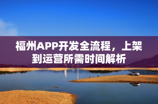 福州APP开发全流程,上架到运营所需时间解析 福州APP开发全流程,上架到运营所需时间解析