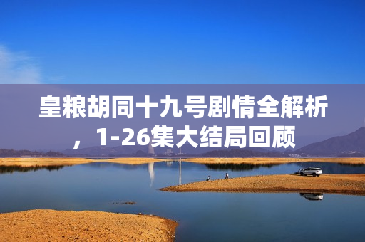 皇粮胡同十九号剧情全解析，1-26集大结局回顾