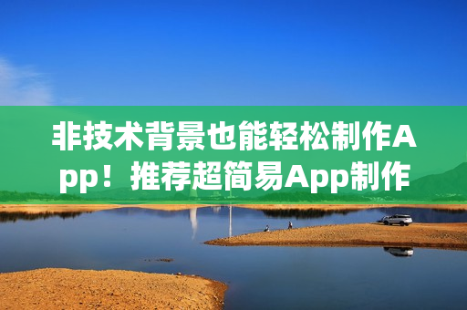 非技术背景也能轻松制作App！推荐超简易App制作平台
