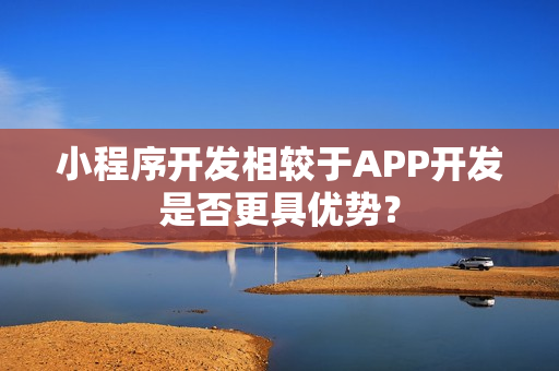 小程序开发相较于APP开发是否更具优势？