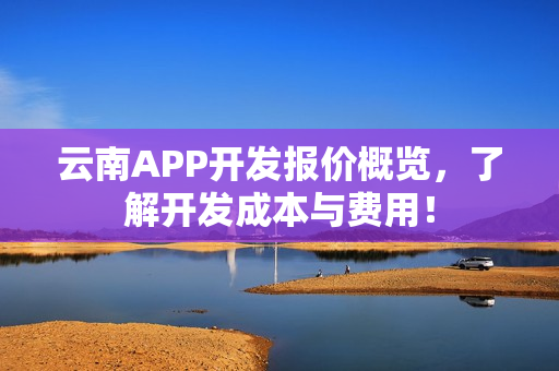 云南APP开发报价概览，了解开发成本与费用！