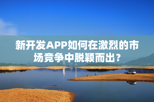 新开发APP如何在激烈的市场竞争中脱颖而出？