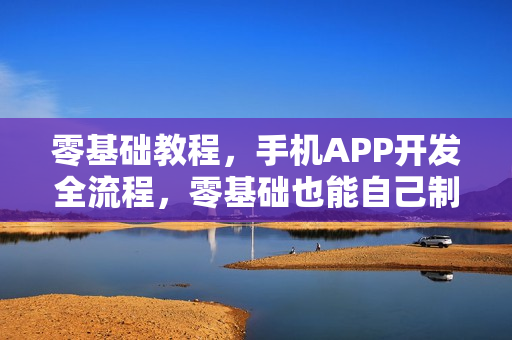 零基础教程，手机APP开发全流程，零基础也能自己制作APP软件