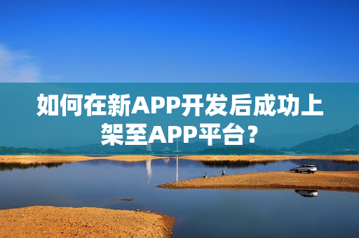 如何在新APP开发后成功上架至APP平台？