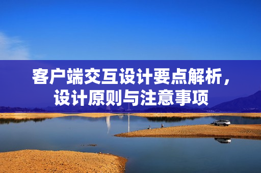 客户端交互设计要点解析，设计原则与注意事项