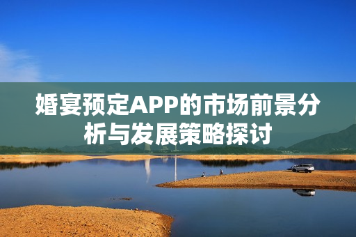 婚宴预定APP的市场前景分析与发展策略探讨 婚宴预定APP的市场前景分析与发展策略探讨