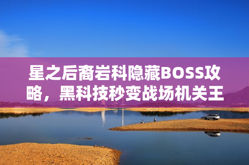星之后裔岩科隐藏BOSS攻略，黑科技秒变战场机关王秘籍揭秘